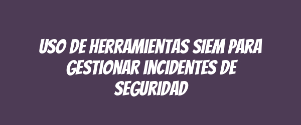 Uso de herramientas SIEM para gestionar incidentes de seguridad