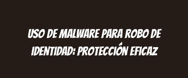 Uso de malware para robo de identidad: protección eficaz Uso de malware para robo de identidad: protección eficaz