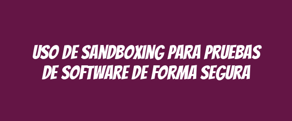 Uso de sandboxing para pruebas de software de forma segura