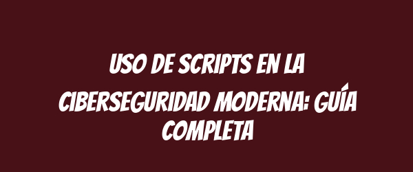Uso de scripts en la ciberseguridad moderna: guía completa