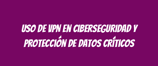 Uso de VPN en ciberseguridad y protección de datos críticos Uso de VPN en ciberseguridad y protección de datos críticos