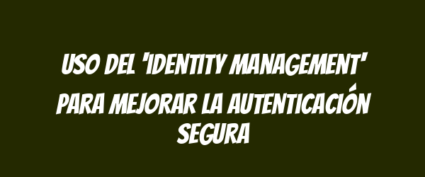Uso del 'identity management' para mejorar la autenticación segura