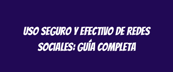 Uso seguro y efectivo de redes sociales: guía completa