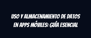 Uso y almacenamiento de datos en apps móviles: guía esencial