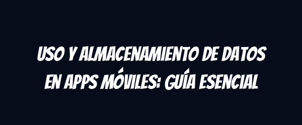 Uso y almacenamiento de datos en apps móviles: guía esencial