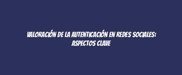 Valoración de la autenticación en redes sociales: aspectos clave Valoración de la autenticación en redes sociales: aspectos clave