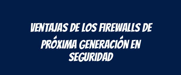 Ventajas de los Firewalls de Próxima Generación en Seguridad