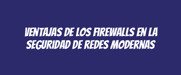 Ventajas de los firewalls en la seguridad de redes modernas