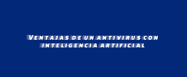 Ventajas de un antivirus con inteligencia artificial Ventajas de un antivirus con inteligencia artificial