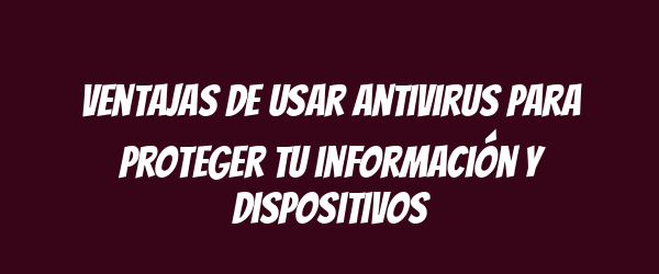 Ventajas de usar antivirus para proteger tu información y dispositivos