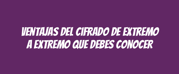Ventajas del cifrado de extremo a extremo que debes conocer Ventajas del cifrado de extremo a extremo que debes conocer