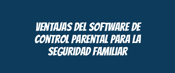 Ventajas del software de control parental para la seguridad familiar Ventajas del software de control parental para la seguridad familiar