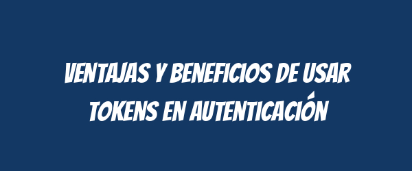 Ventajas y Beneficios de Usar Tokens en Autenticación Ventajas y Beneficios de Usar Tokens en Autenticación