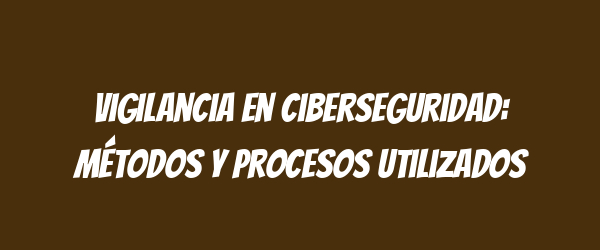 Vigilancia en ciberseguridad: métodos y procesos utilizados Vigilancia en ciberseguridad: métodos y procesos utilizados