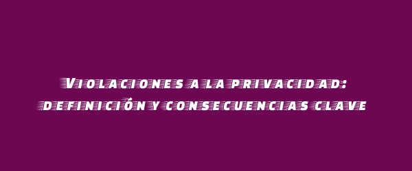 Violaciones a la privacidad: definición y consecuencias clave Violaciones a la privacidad: definición y consecuencias clave