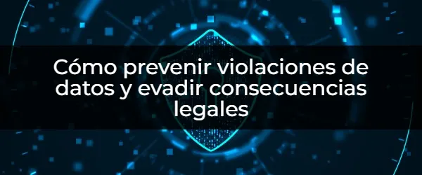 ¿Cómo evitar violaciones de datos y proteger tu negocio?