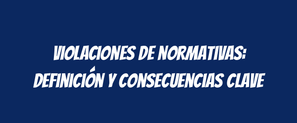 Violaciones de normativas: definición y consecuencias clave Violaciones de normativas: definición y consecuencias clave