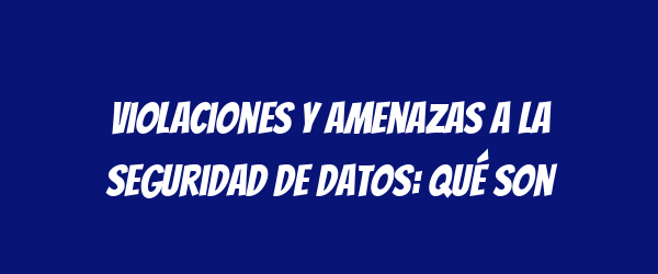Violaciones y amenazas a la seguridad de datos: qué son