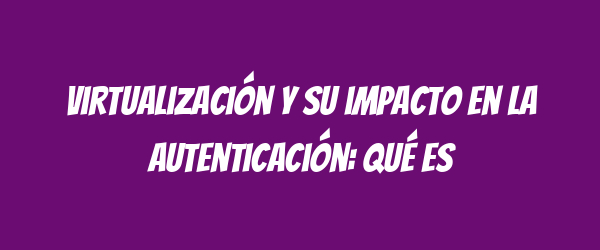 Virtualización y su impacto en la autenticación: Qué es Virtualización y su impacto en la autenticación: Qué es