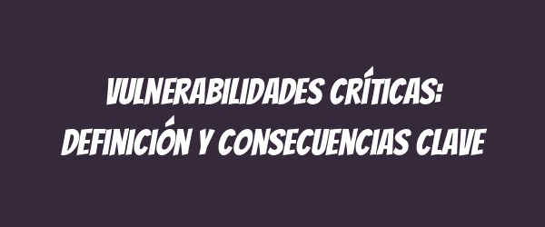 Vulnerabilidades críticas: definición y consecuencias clave