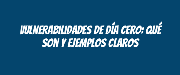 Vulnerabilidades de día cero: qué son y ejemplos claros Vulnerabilidades de día cero: qué son y ejemplos claros
