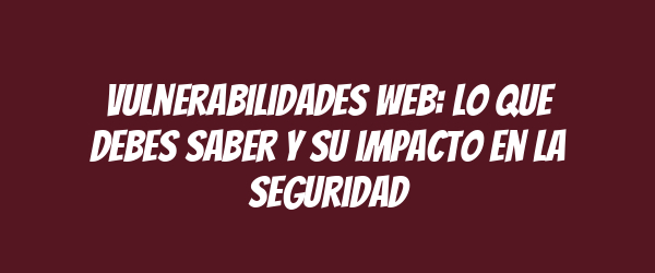 Vulnerabilidades web: lo que debes saber y su impacto en la seguridad Vulnerabilidades web: lo que debes saber y su impacto en la seguridad