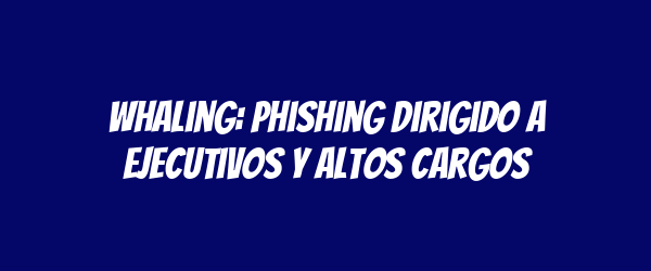 Whaling: Phishing dirigido a ejecutivos y altos cargos