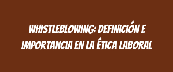 Whistleblowing: Definición e importancia en la ética laboral